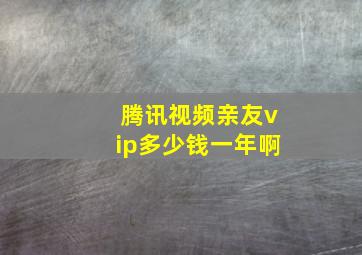 腾讯视频亲友vip多少钱一年啊