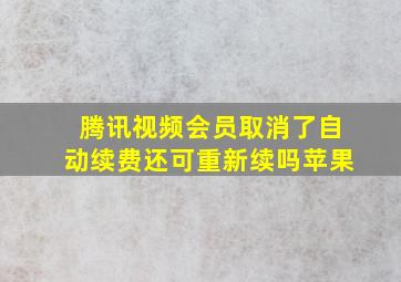 腾讯视频会员取消了自动续费还可重新续吗苹果