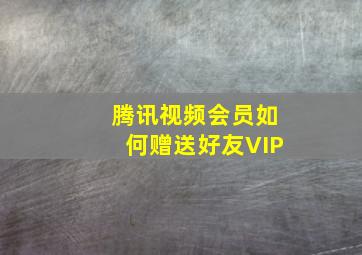 腾讯视频会员如何赠送好友VIP