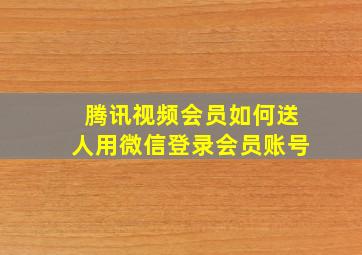 腾讯视频会员如何送人用微信登录会员账号