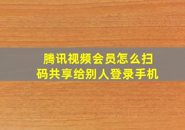 腾讯视频会员怎么扫码共享给别人登录手机