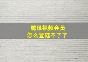 腾讯视频会员怎么登陆不了了