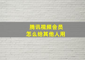 腾讯视频会员怎么给其他人用