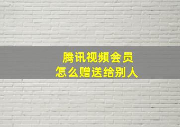 腾讯视频会员怎么赠送给别人