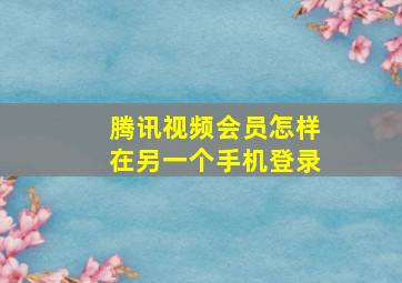 腾讯视频会员怎样在另一个手机登录