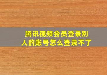 腾讯视频会员登录别人的账号怎么登录不了