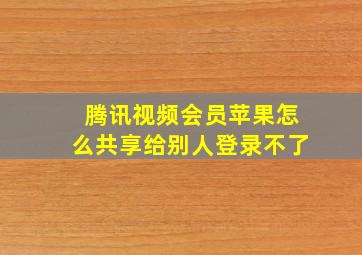 腾讯视频会员苹果怎么共享给别人登录不了