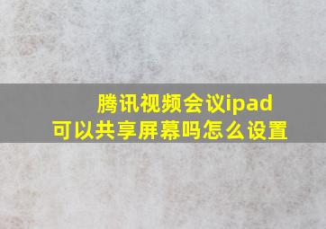 腾讯视频会议ipad可以共享屏幕吗怎么设置