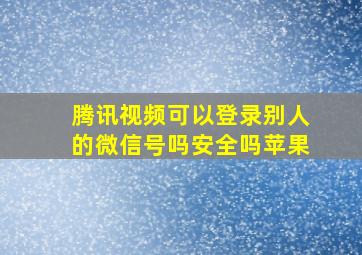 腾讯视频可以登录别人的微信号吗安全吗苹果