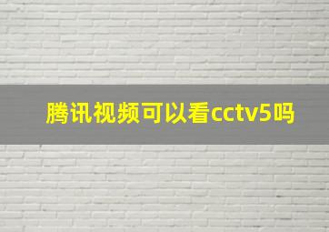 腾讯视频可以看cctv5吗