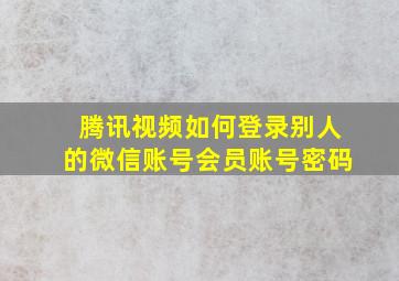 腾讯视频如何登录别人的微信账号会员账号密码