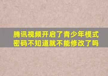 腾讯视频开启了青少年模式密码不知道就不能修改了吗