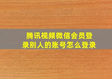 腾讯视频微信会员登录别人的账号怎么登录