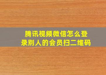 腾讯视频微信怎么登录别人的会员扫二维码