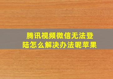 腾讯视频微信无法登陆怎么解决办法呢苹果