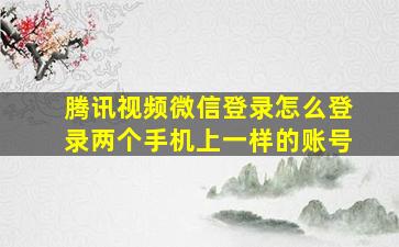 腾讯视频微信登录怎么登录两个手机上一样的账号