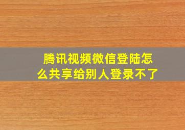 腾讯视频微信登陆怎么共享给别人登录不了