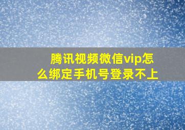 腾讯视频微信vip怎么绑定手机号登录不上