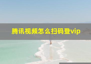 腾讯视频怎么扫码登vip