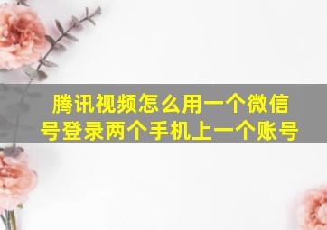 腾讯视频怎么用一个微信号登录两个手机上一个账号