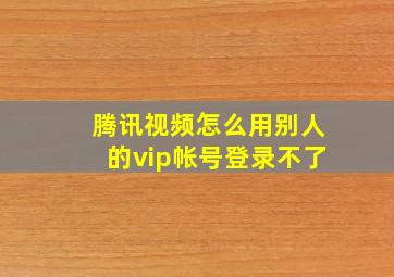 腾讯视频怎么用别人的vip帐号登录不了