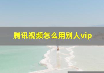 腾讯视频怎么用别人vip