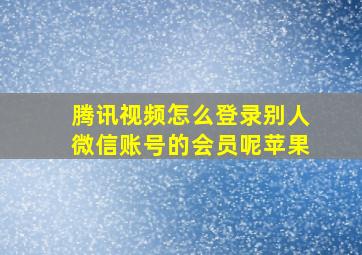 腾讯视频怎么登录别人微信账号的会员呢苹果