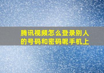 腾讯视频怎么登录别人的号码和密码呢手机上