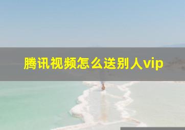 腾讯视频怎么送别人vip