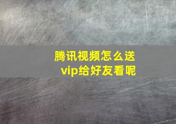 腾讯视频怎么送vip给好友看呢