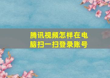 腾讯视频怎样在电脑扫一扫登录账号