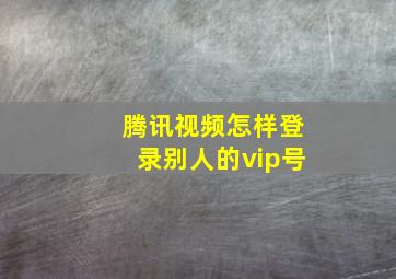 腾讯视频怎样登录别人的vip号