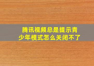 腾讯视频总是提示青少年模式怎么关闭不了