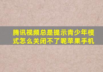 腾讯视频总是提示青少年模式怎么关闭不了呢苹果手机