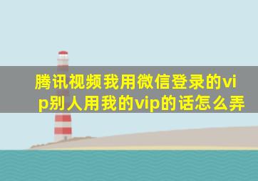 腾讯视频我用微信登录的vip别人用我的vip的话怎么弄