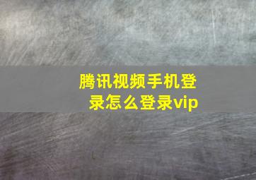 腾讯视频手机登录怎么登录vip