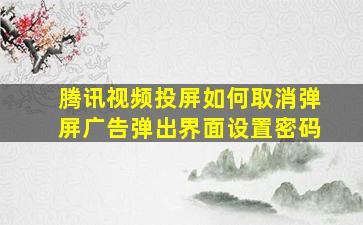 腾讯视频投屏如何取消弹屏广告弹出界面设置密码