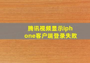 腾讯视频显示iphone客户端登录失败