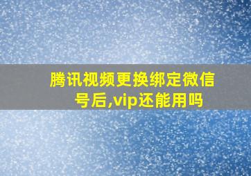 腾讯视频更换绑定微信号后,vip还能用吗