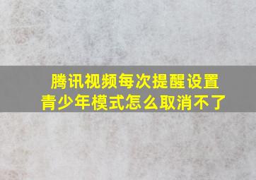 腾讯视频每次提醒设置青少年模式怎么取消不了