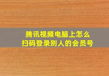 腾讯视频电脑上怎么扫码登录别人的会员号