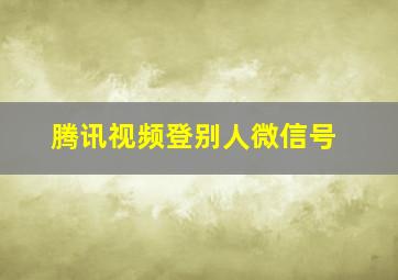 腾讯视频登别人微信号