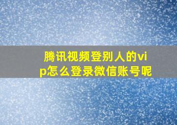 腾讯视频登别人的vip怎么登录微信账号呢