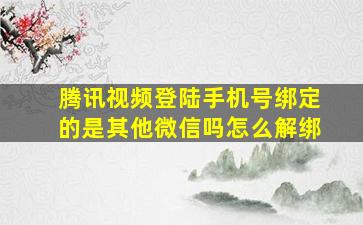 腾讯视频登陆手机号绑定的是其他微信吗怎么解绑