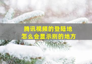 腾讯视频的登陆地 怎么会显示别的地方