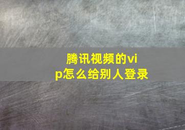 腾讯视频的vip怎么给别人登录