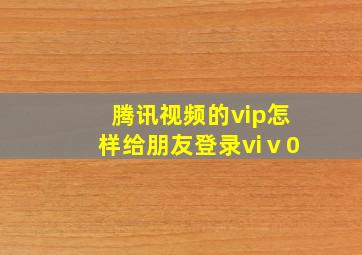 腾讯视频的vip怎样给朋友登录viⅴ0