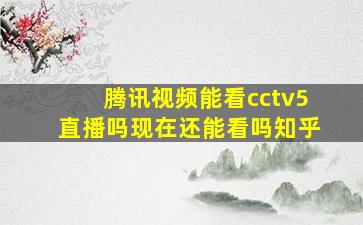 腾讯视频能看cctv5直播吗现在还能看吗知乎