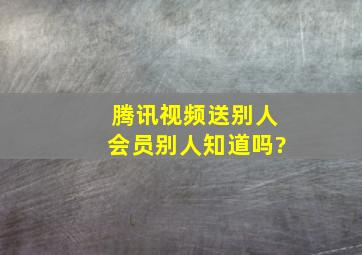 腾讯视频送别人会员别人知道吗?