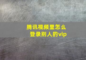 腾讯视频里怎么登录别人的vip